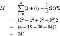 \begin{eqnarray*}
M & = & \sum_{i = 0}^{3} (1 + ( (i + \frac{1}{2})2 ))^2 2 \\
...
...2 + 6^2 + 8^2) 2 \\
& = & (4 + 16 + 36 + 64) 2 \\
& = & 240
\end{eqnarray*}