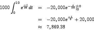 \begin{eqnarray*}
1000 \int_0^{10} e^{\frac{-t}{20}} dt & = & -20,000 e^{-\frac{...
... = & -20,000 e^{\frac{-1}{2}} + 20,000 \\
& \approx & 7,869.38
\end{eqnarray*}