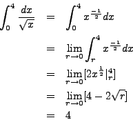 \begin{eqnarray*}
\int_0^4 \frac{dx}{\sqrt{x}} &= & \int_0^4 x^\frac{-1}{2} dx \...
...ert_r^4] \\
& = & \lim_{r \to 0} [4 - 2 \sqrt{r}] \\
& = & 4
\end{eqnarray*}