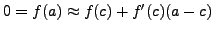 $0 = f(a) \approx f(c) + f'(c) (a - c)$