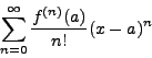 \begin{displaymath}\sum_{n=0}^\infty \frac{f^{(n)}(a)}{n!} (x - a)^n\end{displaymath}