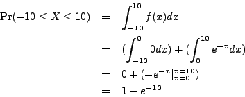 \begin{eqnarray*}
\mathrm{Pr}(-10 \leq X \leq 10) & = & \int_{-10}^{10} f(x) dx ...
...
& = & 0 + (-e^{-x} \vert_{x=0}^{x=10}) \\
& = & 1 - e^{-10}
\end{eqnarray*}