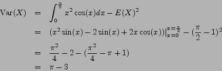 \begin{eqnarray*}
\mathrm{Var}(X) & = & \int_0^\frac{\pi}{2} x^2 \cos(x) dx - E(...
...c{\pi^2}{4} - 2 - (\frac{\pi^2}{4} - \pi + 1) \\
& = & \pi - 3
\end{eqnarray*}
