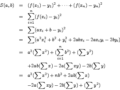 \begin{eqnarray*}
S(a,b) & = & (f(x_1) - y_1)^2 + \cdots + (f(x_n) - y_n)^2 \\
...
...ab (\sum x) \\
& & - 2a (\sum xy) - 2b (\sum y)
+ (\sum y^2)
\end{eqnarray*}