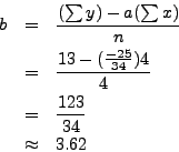 \begin{eqnarray*}
b & = & \frac{(\sum y) - a (\sum x)}{n} \\
& = & \frac{13 - ...
...{-25}{34})4}{4} \\
& = & \frac{123}{34} \\
& \approx & 3.62
\end{eqnarray*}