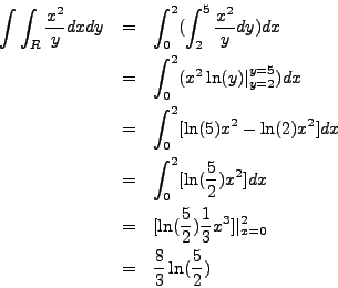 \begin{eqnarray*}
\int \int_R \frac{x^2}{y} dx dy & = & \int_0^2 (\int_{2}^5 \fr...
...3} x^3] \vert_{x = 0}^2 \\
& = & \frac{8}{3} \ln(\frac{5}{2})
\end{eqnarray*}