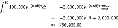 \begin{eqnarray*}
\int_0^{10} 100,000 e^{-(0.05)t} dt& = & -2,000,000 e^{-(0.05)...
...000,000 e^{-\frac{1}{2}} + 2,000,000 \\
& \approx & 786,938.68
\end{eqnarray*}