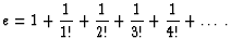 $\displaystyle e=1+\frac{1}{1!}+\frac{1}{2!}+\frac{1}{3!}+\frac{1}{4!}+\dots \, .
$